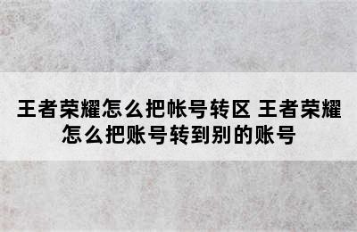 王者荣耀怎么把帐号转区 王者荣耀怎么把账号转到别的账号